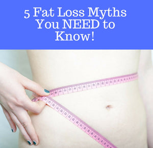 5 Fat Loss Myths You NEED to Know